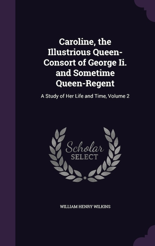 Caroline, the Illustrious Queen-Consort of George Ii. and Sometime Queen-Regent: A Study of Her Life and Time, Volume 2