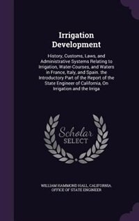 Irrigation Development: History, Customs, Laws, and Administrative Systems Relating to Irrigation, Water-Courses, and Water