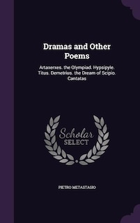 Dramas and Other Poems: Artaxerxes. the Olympiad. Hypsipyle. Titus. Demetrius. the Dream of Scipio. Cantatas