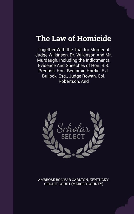 The Law of Homicide: Together With the Trial for Murder of Judge Wilkinson, Dr. Wilkinson And Mr. Murdaugh, Including the Indictments, Evidence And Speeches of Hon. S.S. Prentiss, Hon. Benjamin Hardin, E.J. Bullock, Esq., Judge Rowan, Col. Robertson, And