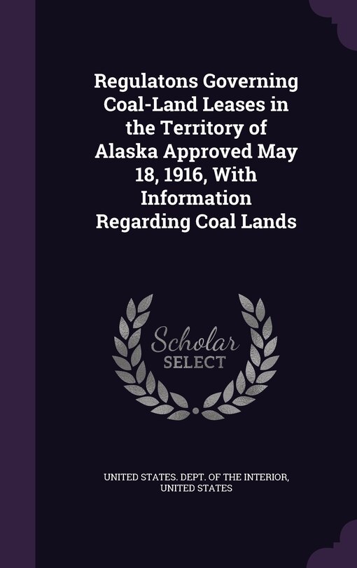 Front cover_Regulatons Governing Coal-Land Leases in the Territory of Alaska Approved May 18, 1916, With Information Regarding Coal Lands