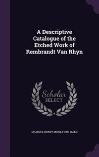 A Descriptive Catalogue of the Etched Work of Rembrandt Van Rhyn