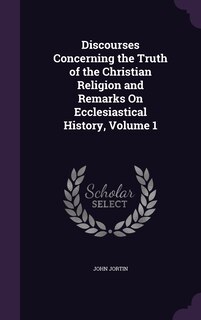 Front cover_Discourses Concerning the Truth of the Christian Religion and Remarks On Ecclesiastical History, Volume 1