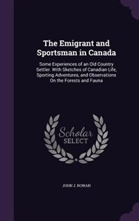 The Emigrant and Sportsman in Canada: Some Experiences of an Old Country Settler. With Sketches of Canadian Life, Sporting Adventures, an