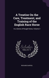 A Treatise On the Care, Treatment, and Training of the English Race Horse: In a Series of Rough Notes, Volume 2