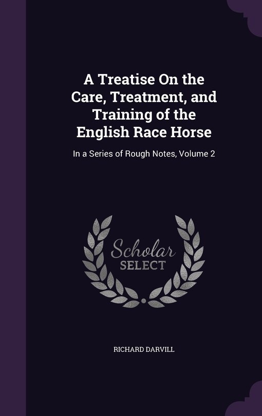 A Treatise On the Care, Treatment, and Training of the English Race Horse: In a Series of Rough Notes, Volume 2