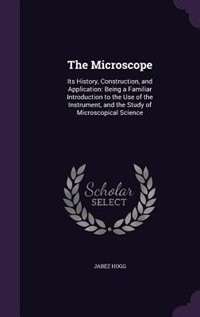 The Microscope: Its History, Construction, and Application: Being a Familiar Introduction to the Use of the Instrum
