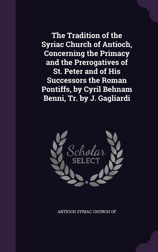 Front cover_The Tradition of the Syriac Church of Antioch, Concerning the Primacy and the Prerogatives of St. Peter and of His Successors the Roman Pontiffs, by Cyril Behnam Benni, Tr. by J. Gagliardi