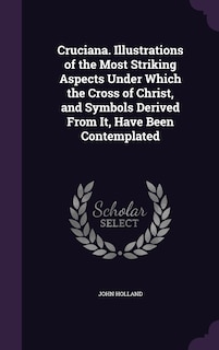 Couverture_Cruciana. Illustrations of the Most Striking Aspects Under Which the Cross of Christ, and Symbols Derived From It, Have Been Contemplated