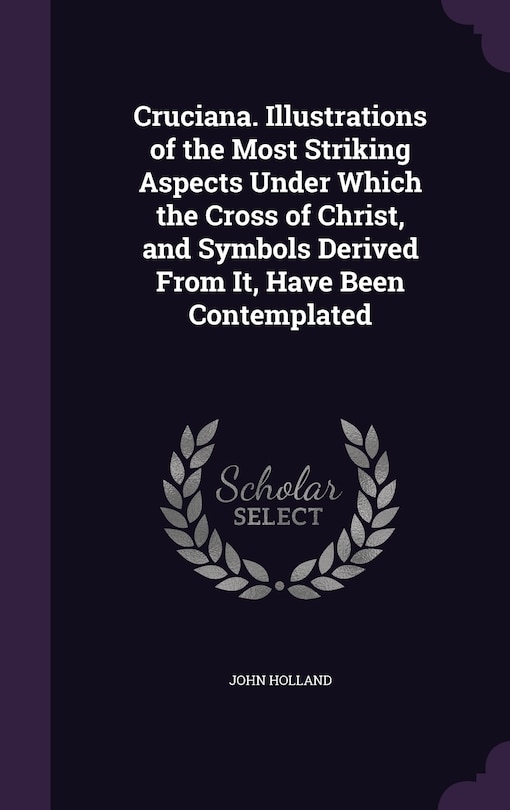 Couverture_Cruciana. Illustrations of the Most Striking Aspects Under Which the Cross of Christ, and Symbols Derived From It, Have Been Contemplated