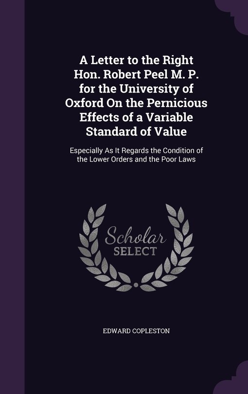 Front cover_A Letter to the Right Hon. Robert Peel M. P. for the University of Oxford On the Pernicious Effects of a Variable Standard of Value