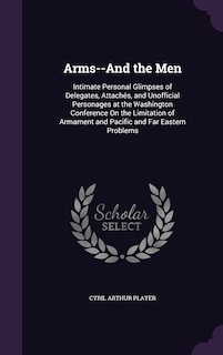 Arms--And the Men: Intimate Personal Glimpses of Delegates, Attachés, and Unofficial Personages at the Washington Conference On the Limitation of Armament and Pacific and Far Eastern Problems