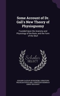 Some Account of Dr. Gall's New Theory of Physiognomy: Founded Upon the Anatomy and Physiology of the Brain, and the Form of the Skull