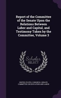 Front cover_Report of the Committee of the Senate Upon the Relations Between Labor and Capital, and Testimony Taken by the Committee, Volume 3