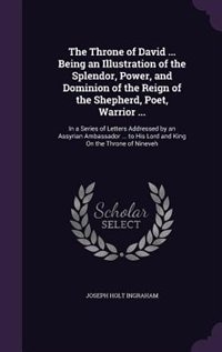 The Throne of David ... Being an Illustration of the Splendor, Power, and Dominion of the Reign of the Shepherd, Poet, Warrior ...: In a Series of Letters Addressed by an Assyrian Ambassador ... to His Lord and King On the Throne o