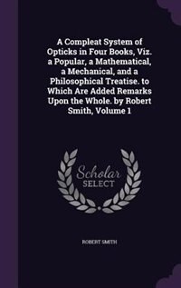 Couverture_A Compleat System of Opticks in Four Books, Viz. a Popular, a Mathematical, a Mechanical, and a Philosophical Treatise. to Which Are Added Remarks Upon the Whole. by Robert Smith, Volume 1