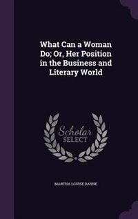 What Can a Woman Do; Or, Her Position in the Business and Literary World