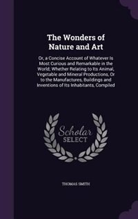 The Wonders of Nature and Art: Or, a Concise Account of Whatever Is Most Curious and Remarkable in the World; Whether Relating to