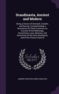 Scandinavia, Ancient and Modern: Being a History Of Denmark, Sweden, and Norway: Comprehending a Description Of These Countries; an