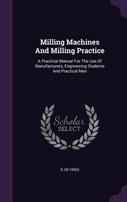 Milling Machines And Milling Practice: A Practical Manual For The Use Of Manufacturers, Engineering Students And Practical Men