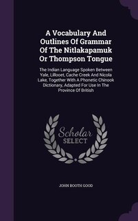 A Vocabulary And Outlines Of Grammar Of The Nitlakapamuk Or Thompson Tongue: The Indian Language Spoken Between Yale, Lillooet, Cache Creek And Nicola Lake, Together With A Pho