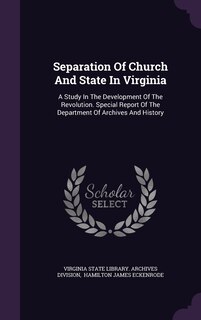 Separation Of Church And State In Virginia: A Study In The Development Of The Revolution. Special Report Of The Department Of Archives And History