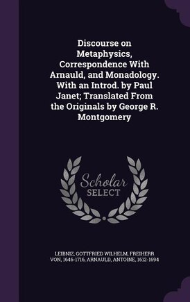 Discourse on Metaphysics, Correspondence With Arnauld, and Monadology. With an Introd. by Paul Janet; Translated From the Originals by George R. Montgomery