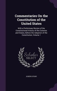 Commentaries On the Constitution of the United States: With a Preliminary Review of the Constitutional History of the Colonies and States, Before the Adop