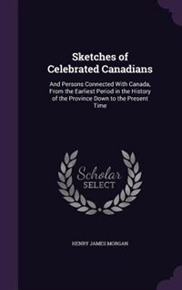 Sketches of Celebrated Canadians: And Persons Connected With Canada, From the Earliest Period in the History of the Province Down to