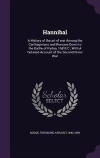 Hannibal: A History of the art of war Among the Carthaginians and Romans Down to the Battle of Pydna, 168 B.C