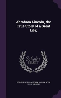 Abraham Lincoln, the True Story of a Great Life;