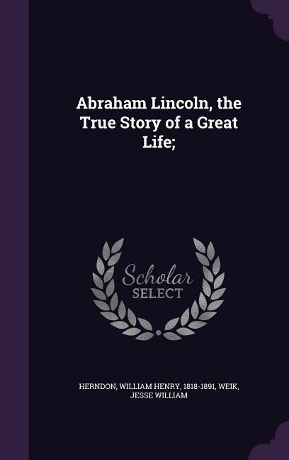 Abraham Lincoln, the True Story of a Great Life;