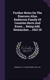 Further Notes On The Emerson Alias Emberson Family Of Counties Herts And Essex ... Being Add. Researches ... 1912-19 by P. H. (Peter Henry) 1856-1936 Emerson