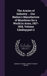 Front cover_The Armies of Industry ... Our Nation's Manufacture of Munitions for a World in Arms, 1917-1918, Volume 5,&nbsp;part 2