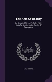 The Arts Of Beauty: Or, Secrets Of A Lady's Toilet : With Hints To Gentlemen On The Art Of Fascinating