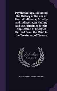 Psychotherapy, Including the History of the use of Mental Influence, Directly and Indirectly, in Healing and the Principles for the Application of Energies Derived From the Mind to the Treatment of Disease de James Joseph Walsh
