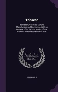 Tobacco: Its History, Varieties, Culture, Manufacture and Commerce, With an Account of Its Various Modes of