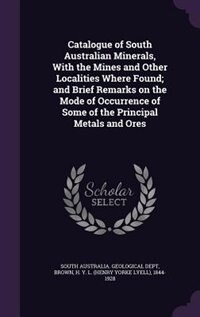 Catalogue of South Australian Minerals, With the Mines and Other Localities Where Found; and Brief Remarks on the Mode of Occurrence of Some of the Principal Metals and Ores