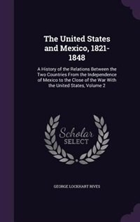The United States and Mexico, 1821-1848: A History of the Relations Between the Two Countries From the Independence of Mexico to the Close o