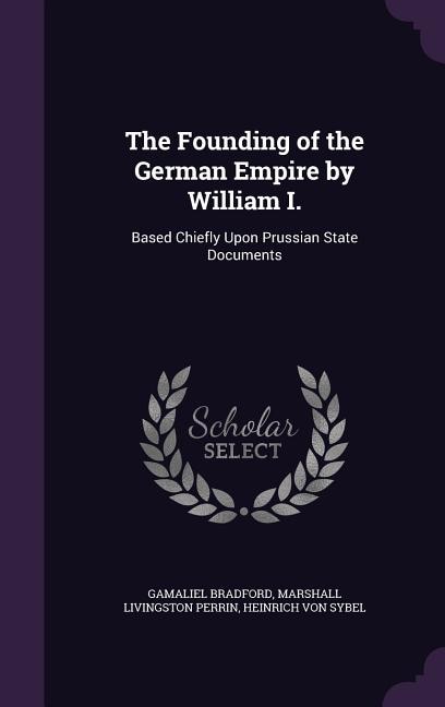 The Founding of the German Empire by William I.: Based Chiefly Upon Prussian State Documents