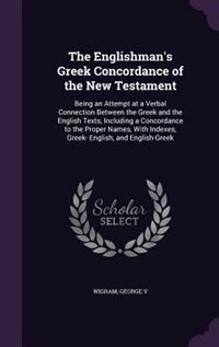 The Englishman's Greek Concordance of the New Testament: Being an Attempt at a Verbal Connection Between the Greek and the English Texts, Including a Concor