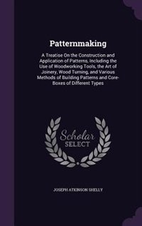 Patternmaking: A Treatise On the Construction and Application of Patterns, Including the Use of Woodworking Tools,