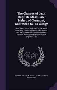 The Charges of Jean Baptiste Massillon, Bishop of Clermont, Addressed to His Clergy: Also, Two Essays: The One On the Art of Preaching, From the French of M. Reybaz, and the Other On t by Étienne Salomon Reybaz