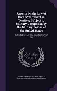 Reports On the Law of Civil Government in Territory Subject to Military Occupation by the Military Forces of the United States: Submitted to Hon. Elihu Root, Secretary of War de Charles Edward Magoon