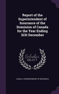 Report of the Superintendent of Insurance of the Dominion of Canada for the Year Ending 31St December