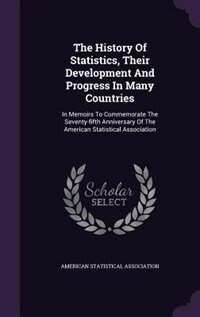The History Of Statistics, Their Development And Progress In Many Countries: In Memoirs To Commemorate The Seventy-fifth Anniversary Of The American Statistical Association