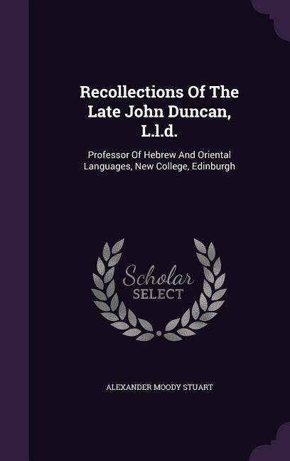 Recollections Of The Late John Duncan, L.l.d.: Professor Of Hebrew And Oriental Languages, New College, Edinburgh