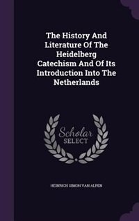 The History And Literature Of The Heidelberg Catechism And Of Its Introduction Into The Netherlands