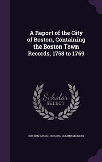 Couverture_A Report of the City of Boston, Containing the Boston Town Records, 1758 to 1769