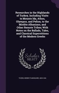Researches in the Highlands of Turkey, Including Visits to Mounts Ida, Athos, Olympus, and Pelion, to the Mirdite Albanians, and Other Remote Tribes; With Notes on the Ballads, Tales, and Classical Superstitions of the Modern Greeks